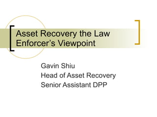 Asset Recovery the Law Enforcer’s Viewpoint  Gavin Shiu Head of Asset Recovery Senior Assistant DPP 