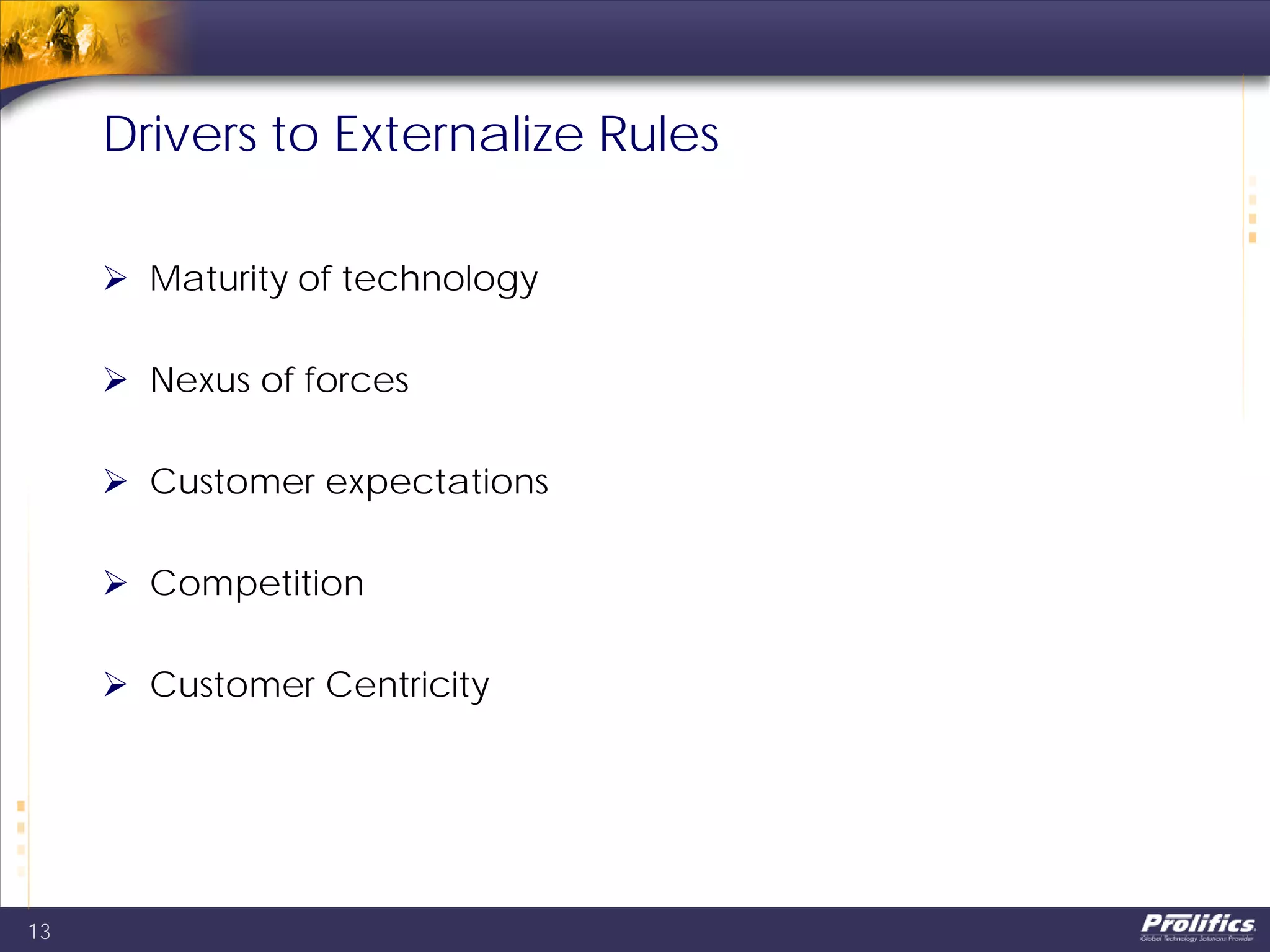 Drivers to Externalize Rules
 Maturity of technology
 Nexus of forces
 Customer expectations
 Competition
 Customer Centricity
13
 