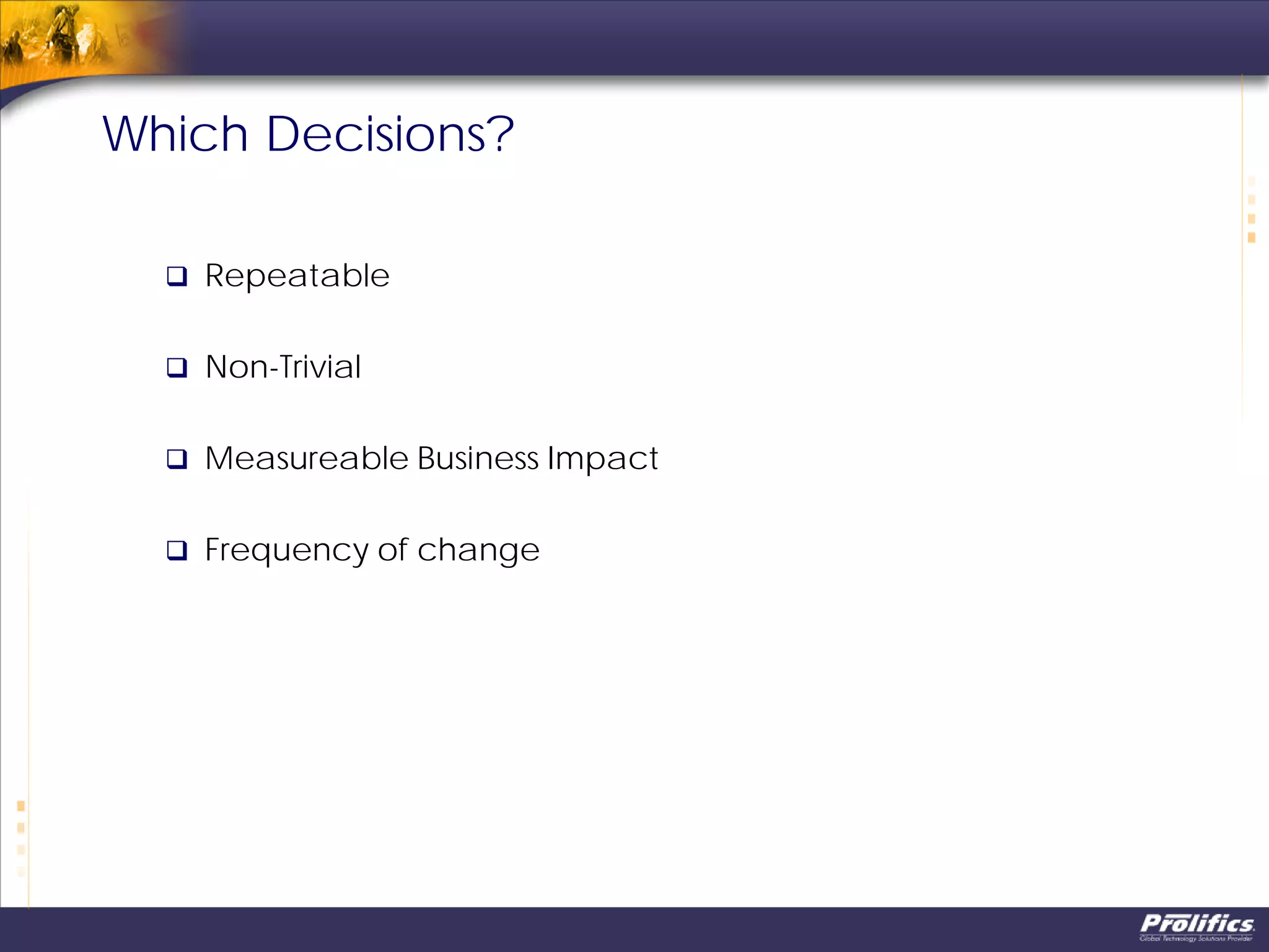 Which Decisions?
 Repeatable
 Non-Trivial
 Measureable Business Impact
 Frequency of change
 