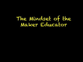 The Mindset of the Maker 
Educator 
 