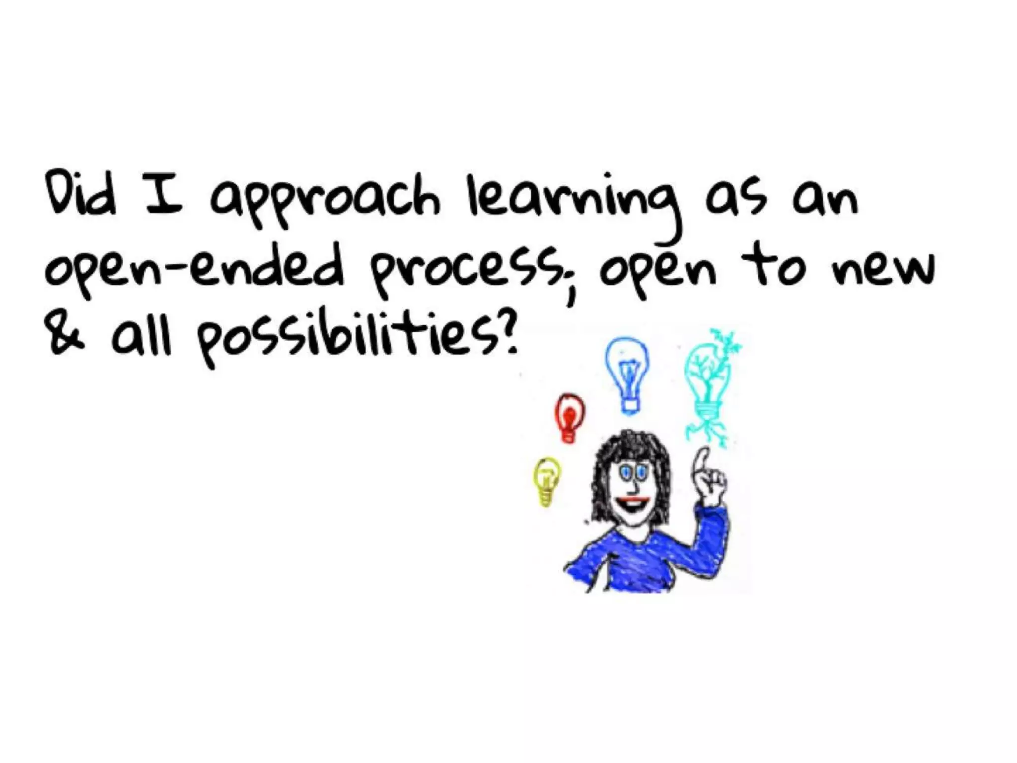 Did I approach learning as an open-
ended process; open to new & all
possibilities?
 