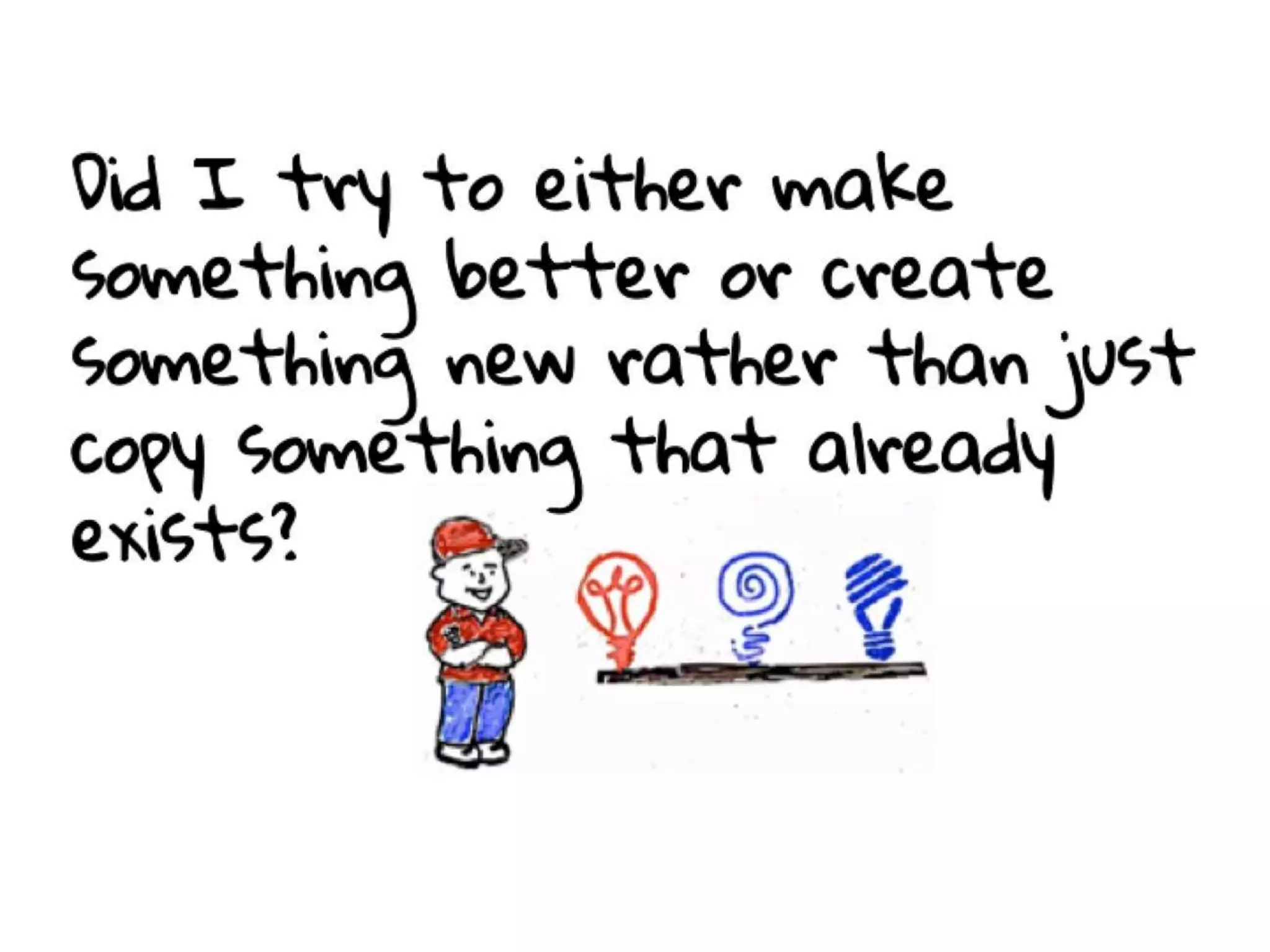 Did I try to either make something
better or create something new rather
than just copy something that already
exists?
 