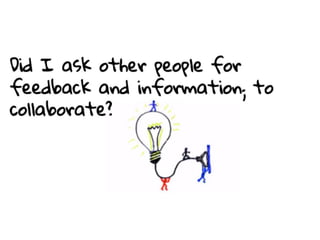 Did I ask other people for feedback and
information; to collaborate?
 