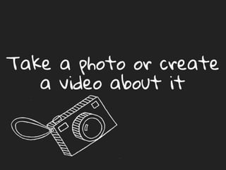Take a photo or create a video
about it
 