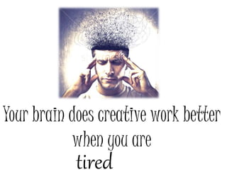 Your brain does creative work better
when you are
tired
 