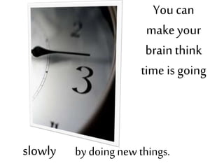 You can
make your
brain think
time is going
slowly by doing new things.
 