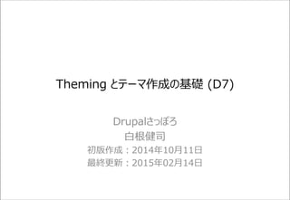Drupal テーマと theming の基礎(D7)
Drupalさっぽろ
白根健司
初版作成：2014年10月11日
最終更新：2015年02月15日
 