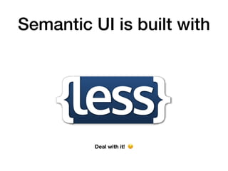 Semantic UI is built with
Deal with it! 😉
 