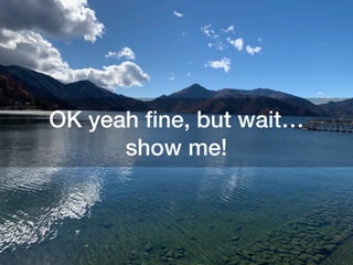 OK yeah ﬁne, but wait…
show me!
 