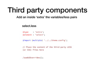 Third party components
Add an inside ‘extra’ the variables/less pairs
@type : 'extra';
@element : 'select';
@import (multiple) '../../theme.config';
.loadUIOverrides();
// Place the content of the third party LESS
(or CSS) files here
select.less
 