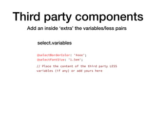 Third party components
Add an inside ‘extra’ the variables/less pairs
@selectBorderColor: '#eee';
@selectFontSize: '1.5em';
// Place the content of the third party LESS
variables (if any) or add yours here
select.variables
 