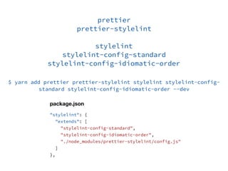 Toolingprettier
prettier-stylelint
stylelint
stylelint-config-standard
stylelint-config-idiomatic-order
"stylelint": {
"extends": [
"stylelint-config-standard",
"stylelint-config-idiomatic-order",
"./node_modules/prettier-stylelint/config.js"
]
},
package.json
$ yarn add prettier prettier-stylelint stylelint stylelint-config-
standard stylelint-config-idiomatic-order --dev
 