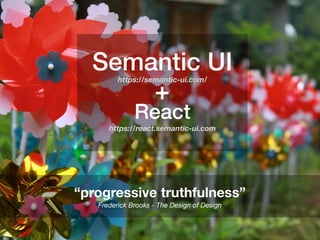 Semantic UI
https://react.semantic-ui.com
“progressive truthfulness”
Frederick Brooks - The Design of Design
https://semantic-ui.com/
React
+
https://semantic-ui.com/
 