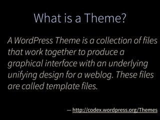 What is a Theme?
A WordPress Theme is a collection of files
that work together to produce a
graphical interface with an underlying
unifying design for a weblog. These files
are called template files.
— http://codex.wordpress.org/Themes
 