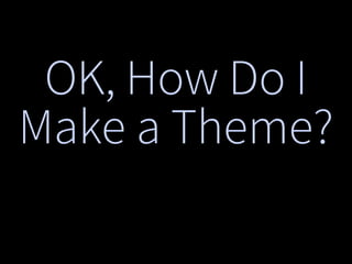 OK, How Do I
Make a Theme?
 