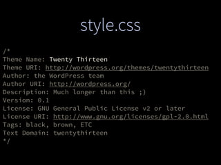style.css
/*
Theme Name: Twenty Thirteen
Theme URI: http://wordpress.org/themes/twentythirteen
Author: the WordPress team
Author URI: http://wordpress.org/
Description: Much longer than this ;)
Version: 0.1
License: GNU General Public License v2 or later
License URI: http://www.gnu.org/licenses/gpl-2.0.html
Tags: black, brown, ETC
Text Domain: twentythirteen
*/
 