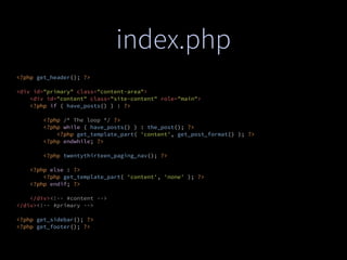 index.php
<?php get_header(); ?>
<div id="primary" class="content-area">
<div id="content" class="site-content" role="main">
<?php if ( have_posts() ) : ?>
<?php /* The loop */ ?>
<?php while ( have_posts() ) : the_post(); ?>
<?php get_template_part( 'content', get_post_format() ); ?>
<?php endwhile; ?>
<?php twentythirteen_paging_nav(); ?>
<?php else : ?>
<?php get_template_part( 'content', 'none' ); ?>
<?php endif; ?>
</div><!-- #content -->
</div><!-- #primary -->
<?php get_sidebar(); ?>
<?php get_footer(); ?>
 