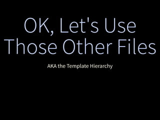 OK, Let's Use
Those Other Files
AKA the Template Hierarchy
 