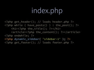 index.php
<?php get_header(); // loads header.php ?>
<?php while ( have_posts() ) : the_post(); ?>
<h1><?php the_title(); ?></h1>
<article><?php the_content(); ?></article>
<?php endwhile; ?>
<?php dynamic_sidebar( 'sidebar-1' ); ?>
<?php get_footer(); // loads footer.php ?>
 