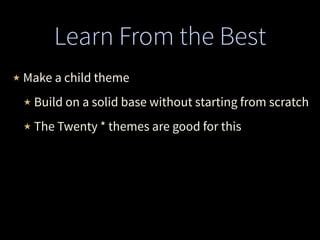Learn From the Best
★ Make a child theme
★ Build on a solid base without starting from scratch
★ The Twenty * themes are good for this
 