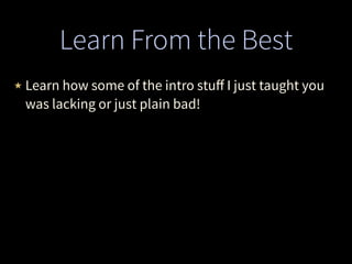 Learn From the Best
★ Learn how some of the intro stuﬀ I just taught you
was lacking or just plain bad!
 