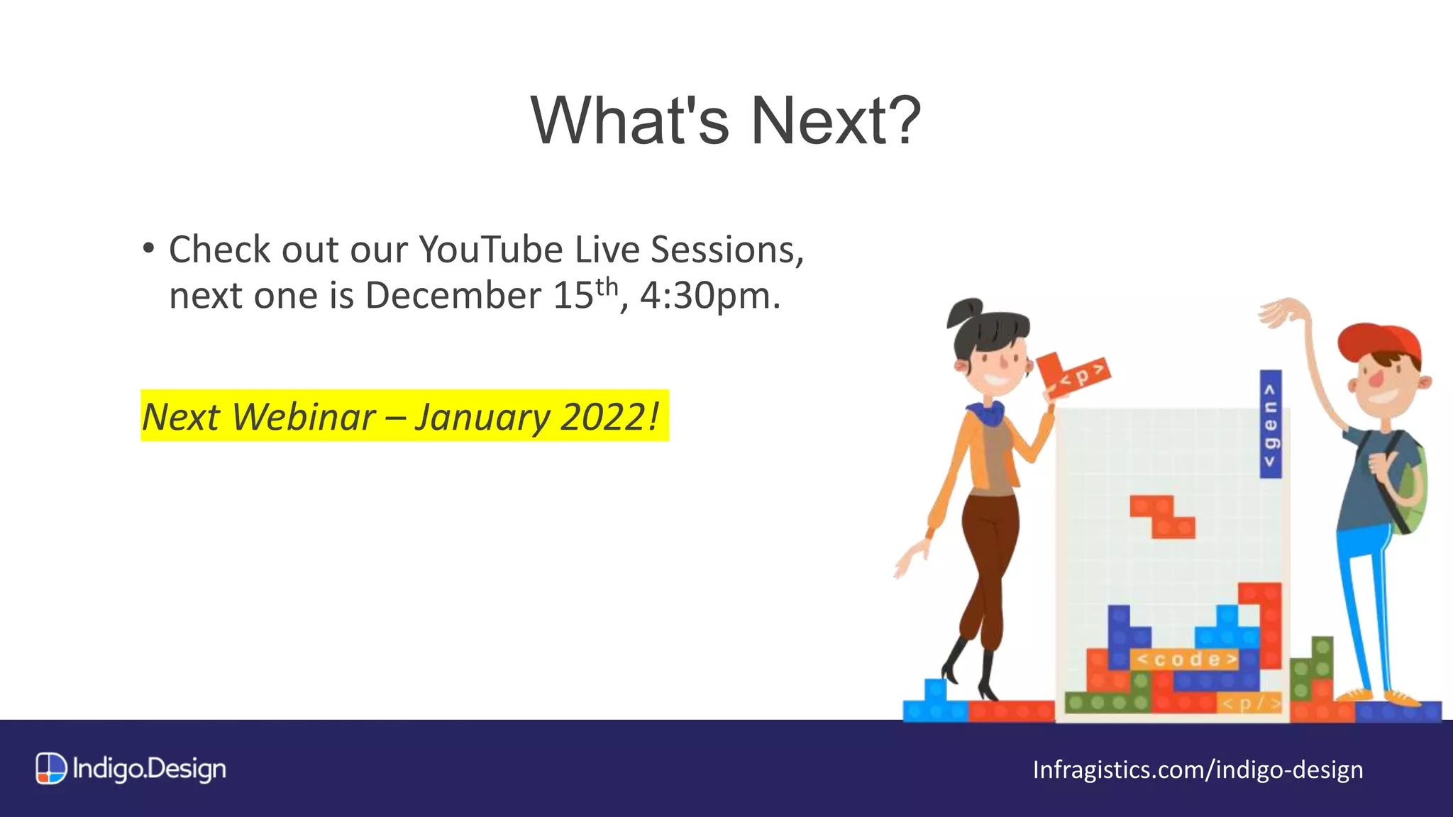What's Next?
Infragistics.com/indigo-design
• Check out our YouTube Live Sessions,
next one is December 15th, 4:30pm.
Next Webinar – January 2022!
 
