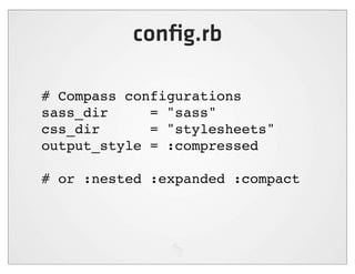 conﬁg.rb

# Compass configurations
sass_dir     = "sass"
css_dir      = "stylesheets"
output_style = :compressed

# or :nested :expanded :compact
 