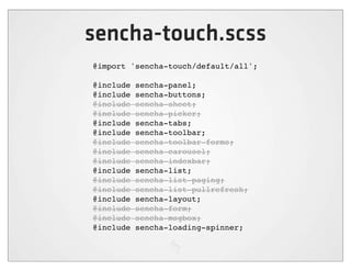 sencha-touch.scss
@import 'sencha-touch/default/all';

@include   sencha-panel;
@include   sencha-buttons;
@include   sencha-sheet;
@include   sencha-picker;
@include   sencha-tabs;
@include   sencha-toolbar;
@include   sencha-toolbar-forms;
@include   sencha-carousel;
@include   sencha-indexbar;
@include   sencha-list;
@include   sencha-list-paging;
@include   sencha-list-pullrefresh;
@include   sencha-layout;
@include   sencha-form;
@include   sencha-msgbox;
@include   sencha-loading-spinner;
 