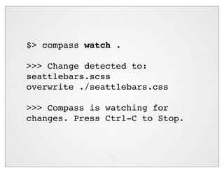 $> compass watch .

>>> Change detected to:
seattlebars.scss
overwrite ./seattlebars.css

>>> Compass is watching for
changes. Press Ctrl-C to Stop.
 