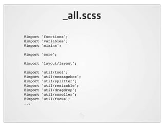 _all.scss
@import 'functions';
@import 'variables';
@import 'mixins';

@import 'core';

@import 'layout/layout';

@import   'util/tool';
@import   'util/messagebox';
@import   'util/splitter';
@import   'util/resizable';
@import   'util/dragdrop';
@import   'util/scroller';
@import   'util/focus';
...
 