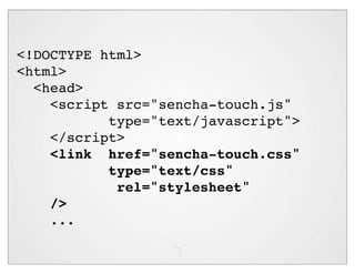 <!DOCTYPE html>
<html>
  <head>
    <script src="sencha-touch.js"
           type="text/javascript">
    </script>
    <link href="sencha-touch.css"
           type="text/css"
            rel="stylesheet"
    />
    ...
 