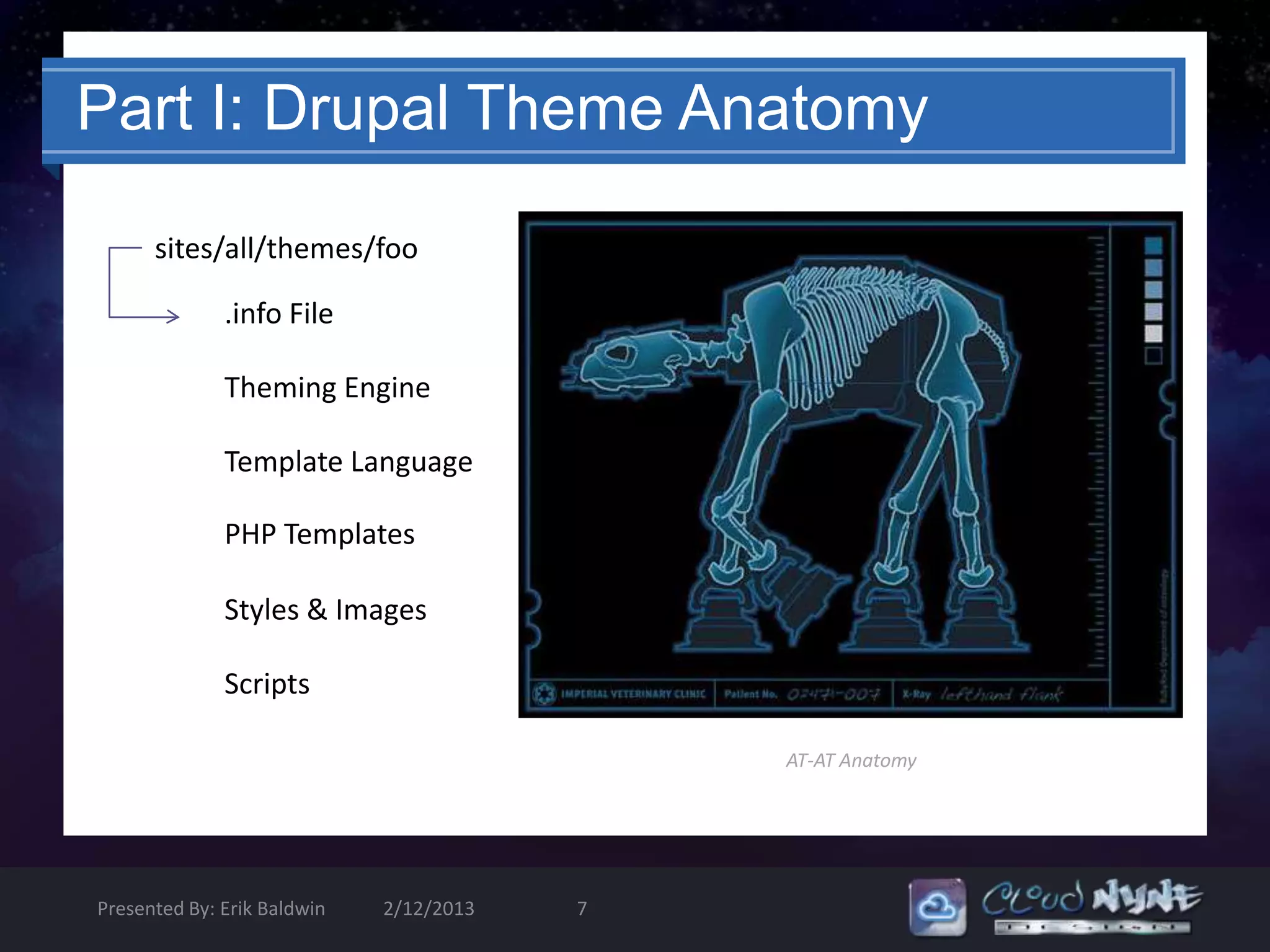Part I: Drupal Theme Anatomy

      sites/all/themes/foo

              .info File

              Theming Engine

              Template Language

              PHP Templates

              Styles & Images

              Scripts

                                             AT-AT Anatomy




Presented By: Erik Baldwin   2/12/2013   7
 
