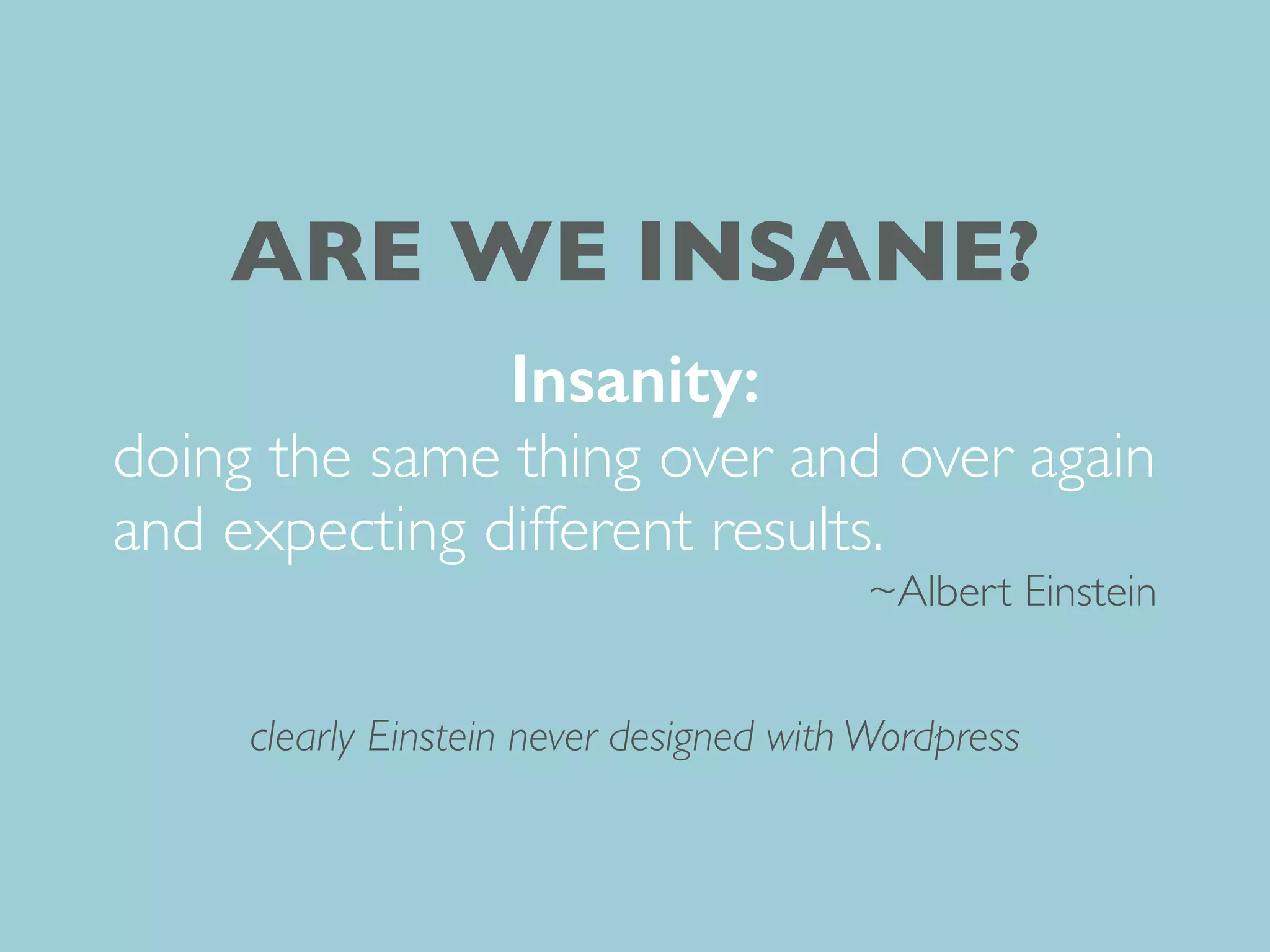 Insanity:
doing the same thing over and over again
and expecting different results.
~Albert Einstein
clearly Einstein never designed with Wordpress
ARE WE INSANE?
 