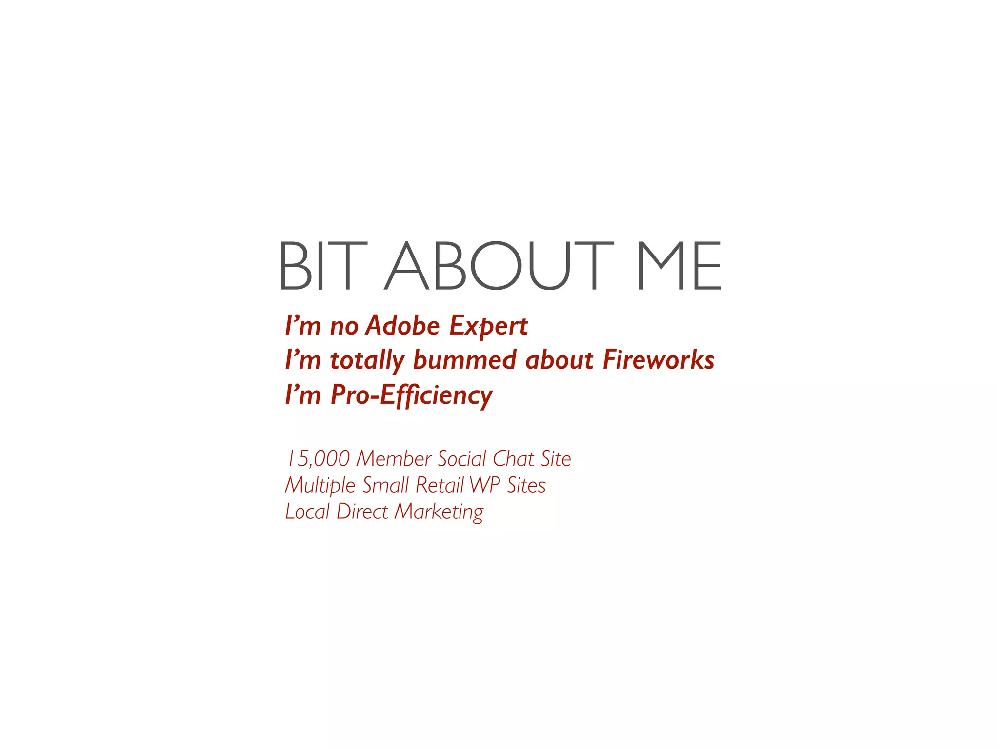 BIT ABOUT ME
I’m no Adobe Expert
I’m totally bummed about Fireworks
I’m Pro-Efﬁciency
15,000 Member Social Chat Site	

Multiple Small Retail WP Sites	

Local Direct Marketing
 