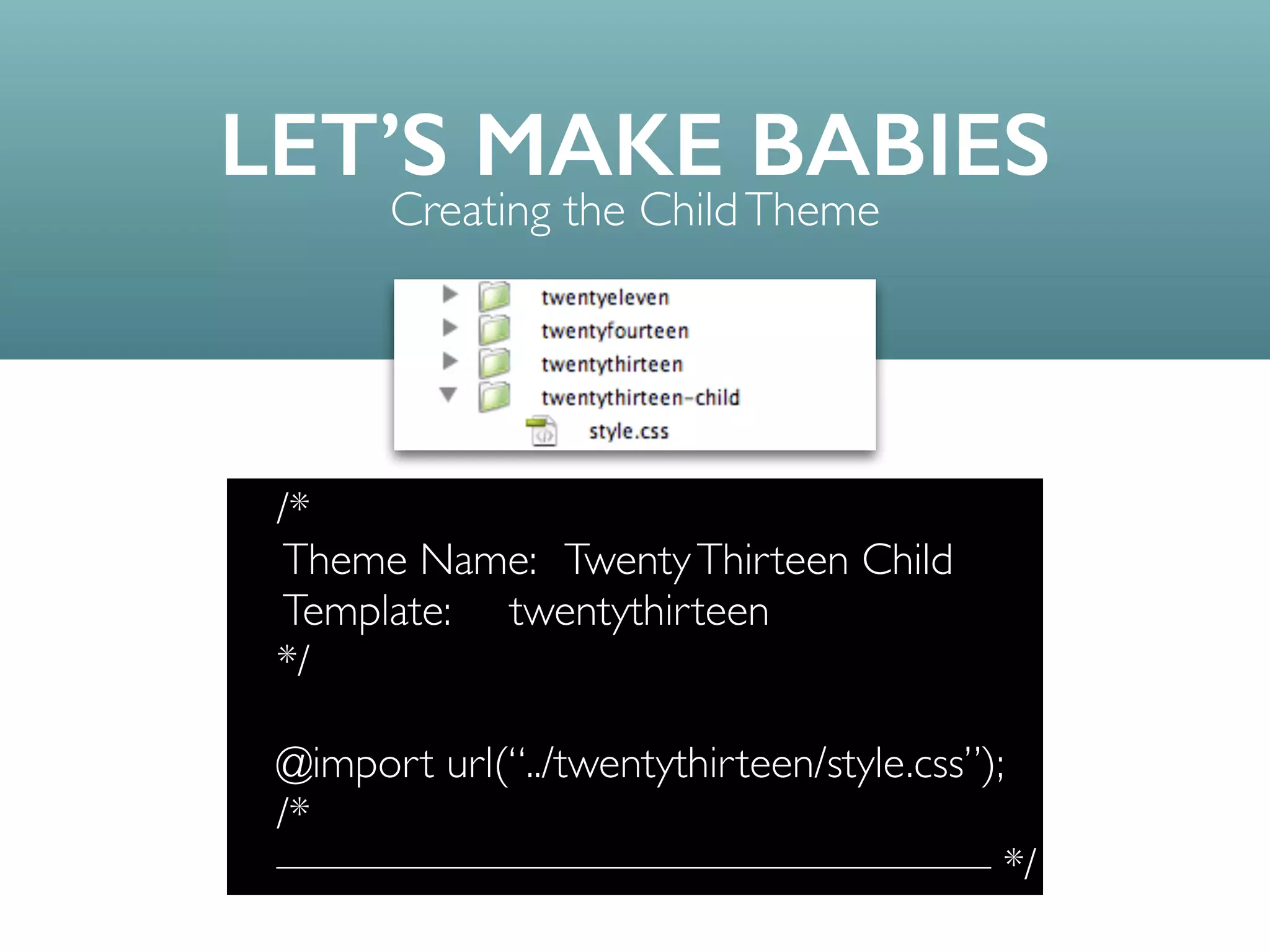 LET’S MAKE BABIES
Creating the ChildTheme
/*	

Theme Name: TwentyThirteen Child	

Template: twentythirteen	

*/	

!
@import url(“../twentythirteen/style.css”);	

/* 
———————————————— */
 