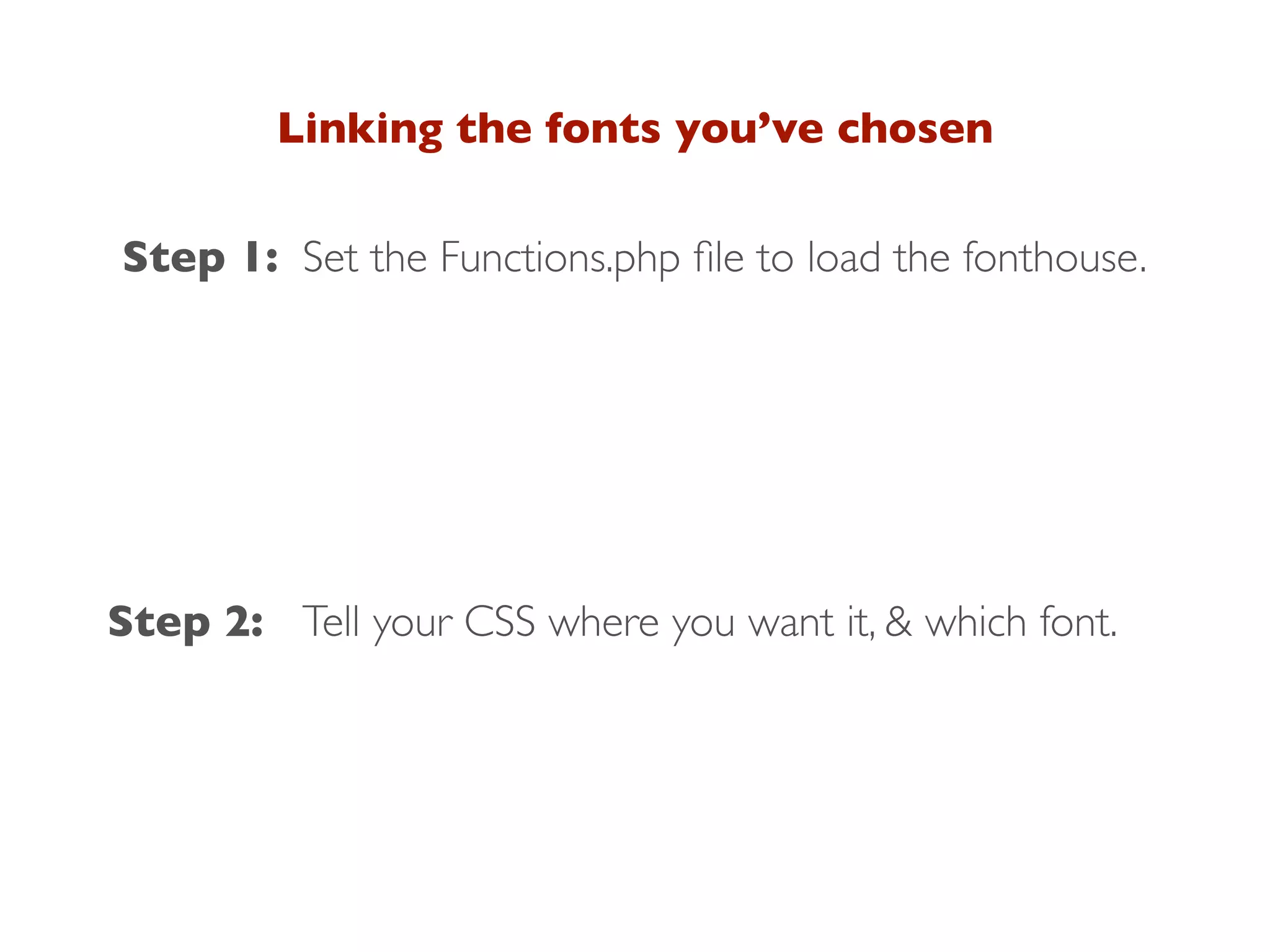 Linking the fonts you’ve chosen
Step 1:
Step 2: Tell your CSS where you want it, & which font.
Set the Functions.php ﬁle to load the fonthouse.
 