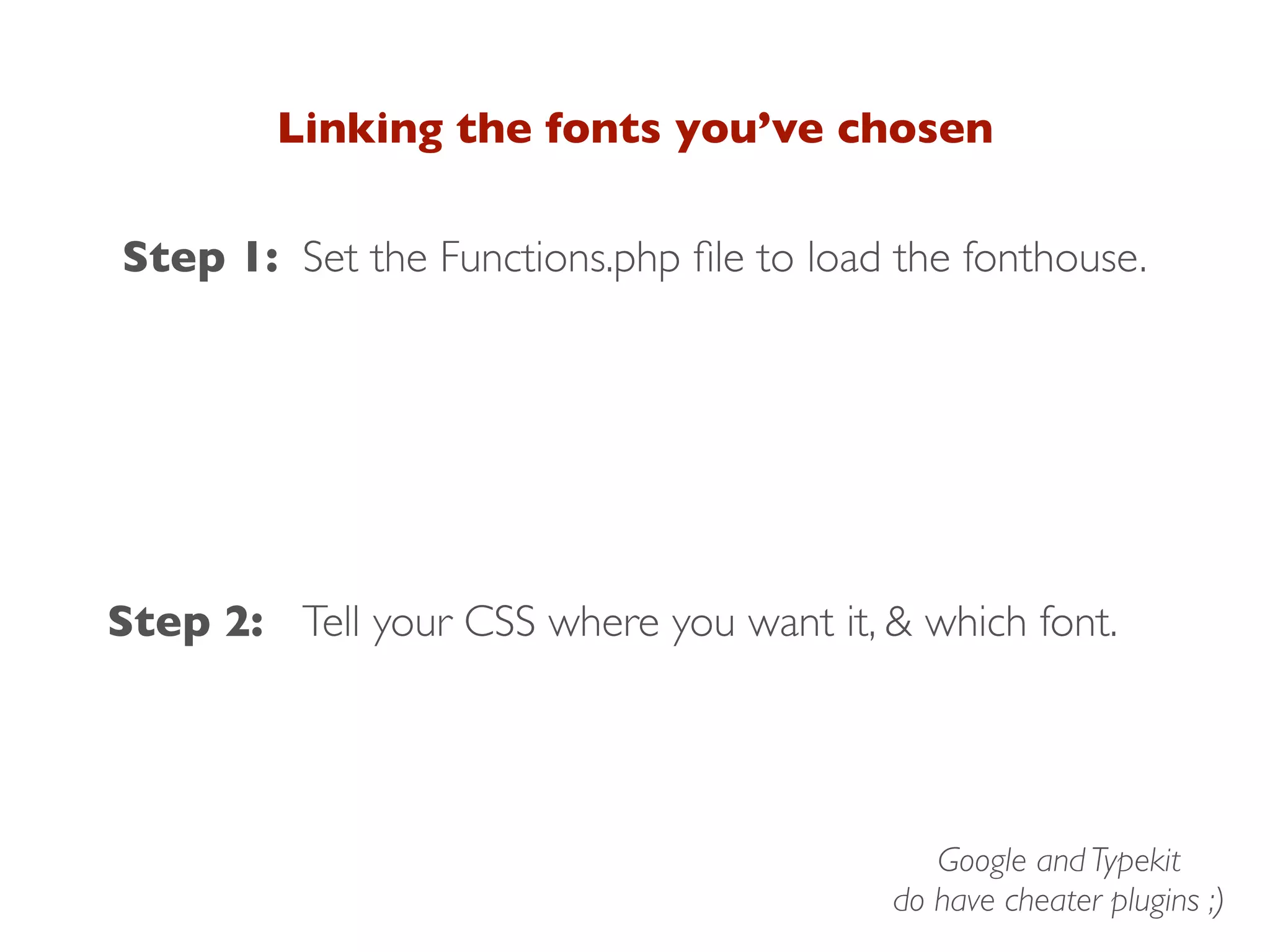 Linking the fonts you’ve chosen
Step 1:
Step 2: Tell your CSS where you want it, & which font.
Set the Functions.php ﬁle to load the fonthouse.
Google and Typekit
do have cheater plugins ;)
 