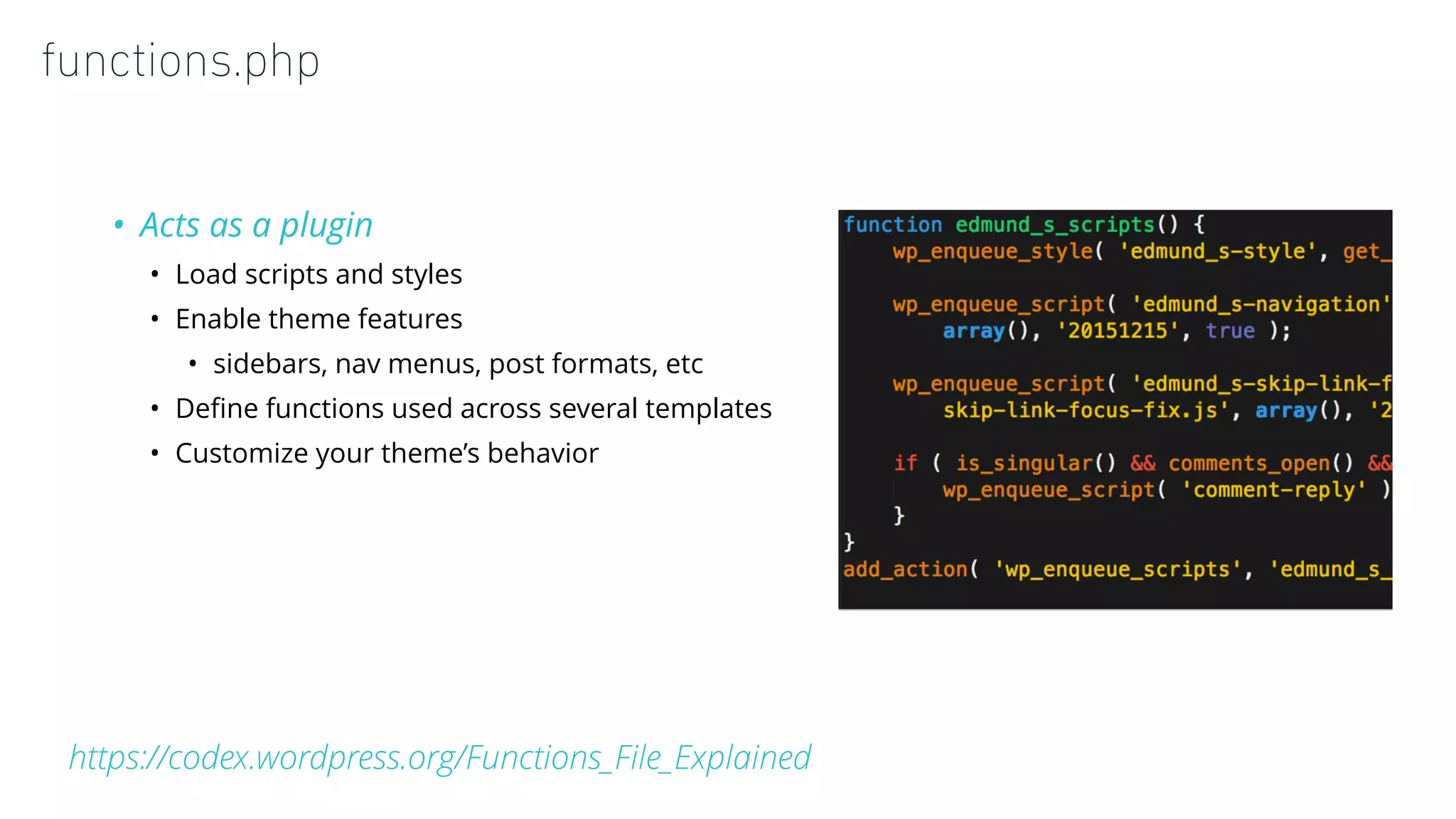 functions.php
• Acts as a plugin
• Load scripts and styles
• Enable theme features
• sidebars, nav menus, post formats, etc
• Deﬁne functions used across several templates
• Customize your theme’s behavior
https://codex.wordpress.org/Functions_File_Explained
 