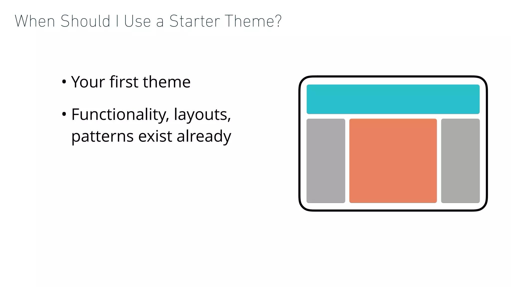 When Should I Use a Starter Theme?
• Your ﬁrst theme
• Functionality, layouts,
patterns exist already
 