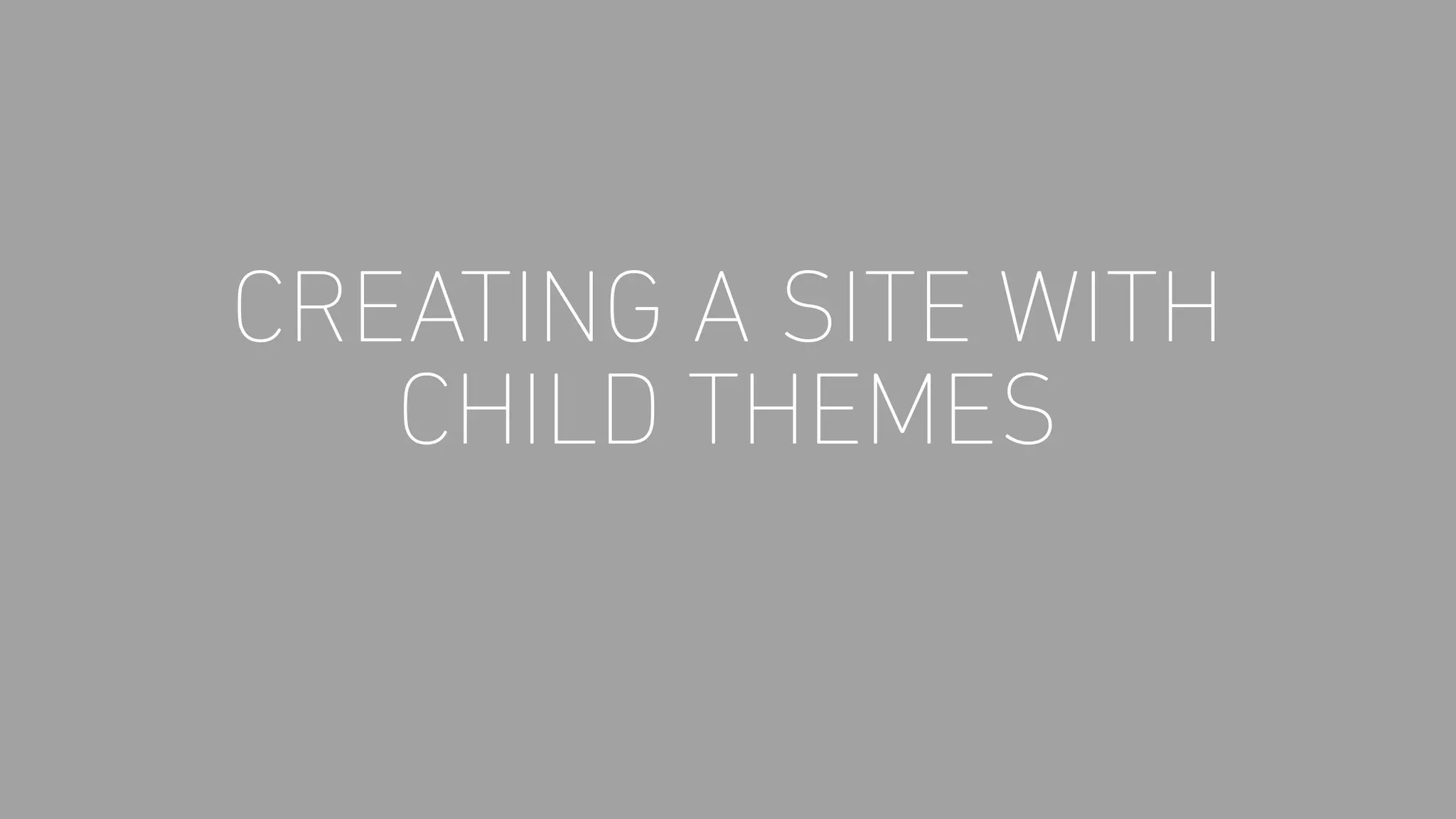 CREATING A SITE WITH
CHILD THEMES
 