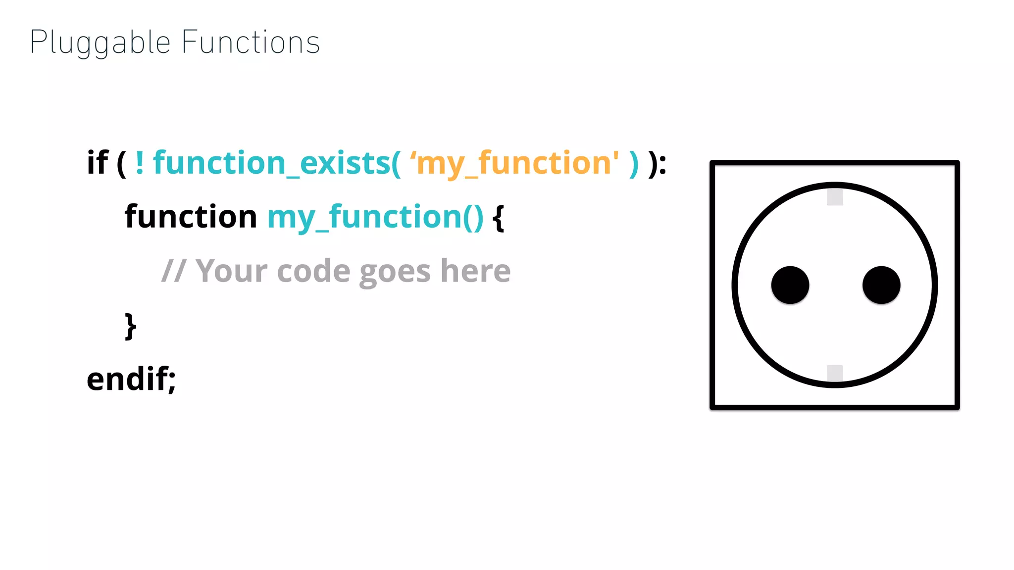 Pluggable Functions
if ( ! function_exists( ‘my_function' ) ):
function my_function() {
// Your code goes here
}
endif;
 