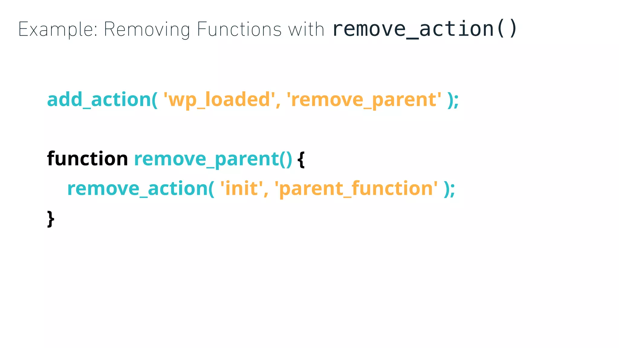 Example: Removing Functions with remove_action()
add_action( 'wp_loaded', 'remove_parent' );
function remove_parent() {
remove_action( 'init', 'parent_function' );
}
 