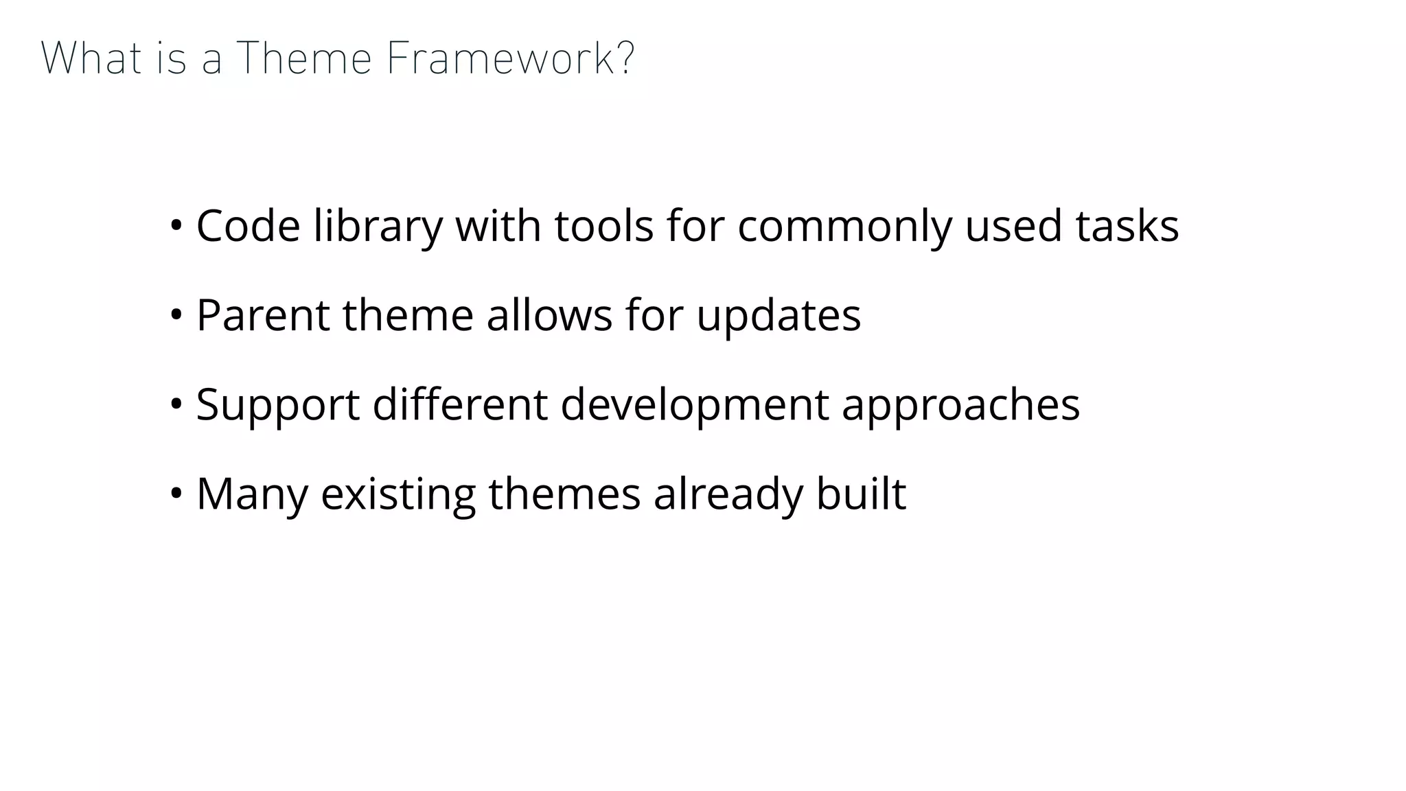 What is a Theme Framework?
• Code library with tools for commonly used tasks
• Parent theme allows for updates
• Support diﬀerent development approaches
• Many existing themes already built
 