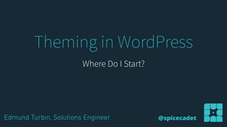 Theming in WordPress
Where Do I Start?
Edmund Turbin, Solutions Engineer @spicecadet
 