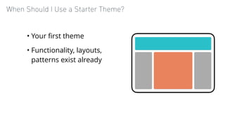 When Should I Use a Starter Theme?
• Your ﬁrst theme
• Functionality, layouts,
patterns exist already
 