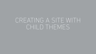 CREATING A SITE WITH
CHILD THEMES
 