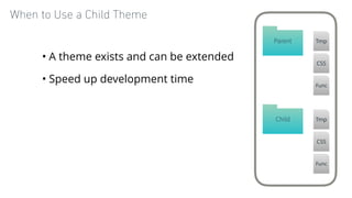 When to Use a Child Theme
• A theme exists and can be extended
• Speed up development time
Child Tmp
CSS
Func
Parent Tmp
C...