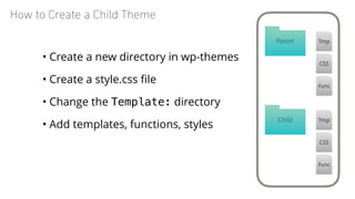 How to Create a Child Theme
• Create a new directory in wp-themes
• Create a style.css ﬁle
• Change the Template: director...
