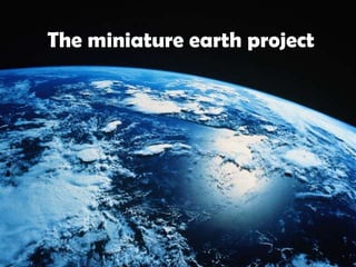 The miniature earth project
 