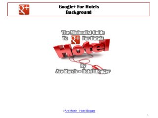 Google+ For Hotels
Background
The Minimalist Guide
To For Hotels
By
Are Morch – Hotel Blogger
1
©Are Morch - Hotel Blogger
 